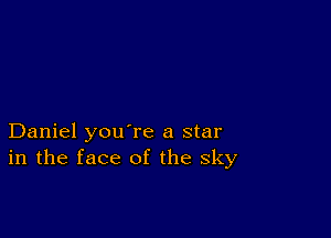 Daniel you're a star
in the face of the sky