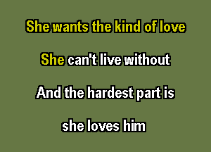 She wants the kind of love

She can't live without

And the hardest part is

she loves him