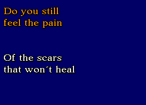 Do you still
feel the pain

Of the scars
that won't heal