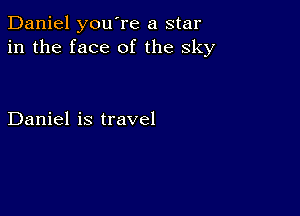 Daniel you're a star
in the face of the sky

Daniel is travel