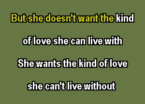 But she doesn't want the kind

of love she can live with

She wants the kind of love

she can't live without