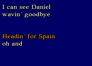 I can see Daniel
wavin' goodbye

Headin' for Spain
oh and