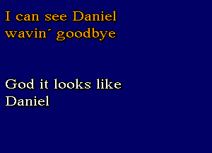 I can see Daniel
wavin' goodbye

God it looks like
Daniel