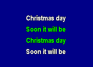 Christmas day
Soon it will be

Christmas day

Soon it will be