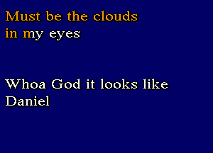 Must be the clouds
in my eyes

XVhoa God it looks like
Daniel