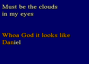 Must be the clouds
in my eyes

XVhoa God it looks like
Daniel