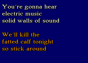 You're gonna hear
electric music
solid walls of sound

XVe'll kill the
fatted calf tonight
so stick around