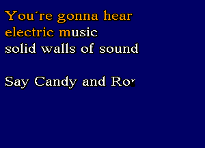 You're gonna hear
electric music
solid walls of sound

Say Candy and Ro'