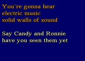 You're gonna hear
electric music

solid walls of sound

Say Candy and Ronnie
have you seen them yet