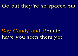 00 but they're so spaced out

Say Candy and Ronnie
have you seen them yet