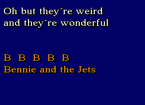 Oh but they're weird
and they're wonderful

B B B B B
Bennie and the Jets