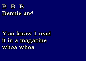 B B B
Bennie anr4

You know I read
it in a magazine
Whoa whoa