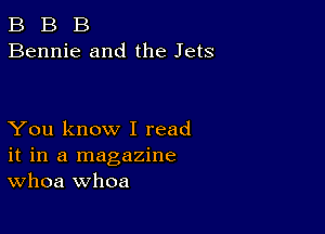 B B B
Bennie and the Jets

You know I read
it in a magazine
Whoa whoa