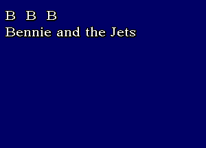 B B B
Bennie and the Jets