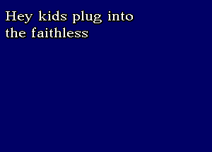 Hey kids plug into
the faithless