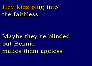 Hey kids plug into
the faithless

Maybe they're blinded
but Bennie
makes them ageless