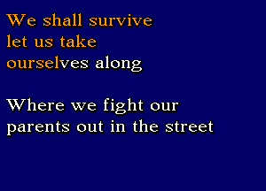 TWe Shall survive
let us take
ourselves along

XVhere we fight our
parents out in the street