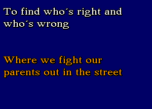 To find who's right and
Who's wrong

XVhere we fight our
parents out in the street