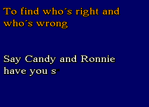 To find who's right and
Who's wrong

Say Candy and Ronnie
have you s