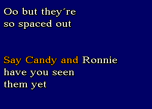 00 but they're
so spaced out

Say Candy and Ronnie
have you seen
them yet