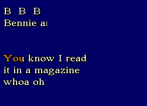 B B B
Bennie a1

You know I read
it in a magazine
Whoa oh