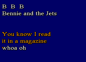 B B B
Bennie and the Jets

You know I read
it in a magazine
Whoa oh