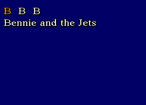 B B B
Bennie and the Jets