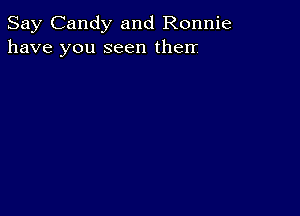 Say Candy and Ronnie
have you seen therr.