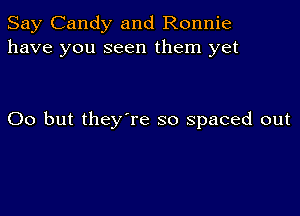 Say Candy and Ronnie
have you seen them yet

00 but they're so spaced out