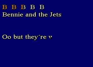 B B B B B
Bennie and the Jets

00 but they're v