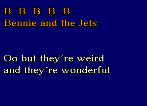 B B B B B
Bennie and the Jets

00 but they're weird
and they're wonderful