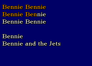 Bennie Bennie
Bennie Bennie
Bennie Bennie

Bennie
Bennie and the Jets