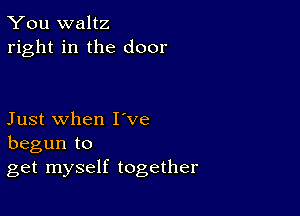 You waltz
right in the door

Just when I've
begun to
get myself together