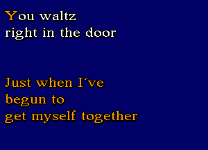 You waltz
right in the door

Just when I've
begun to
get myself together