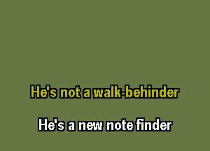 He's not a waIk-behinder

He's a new note finder