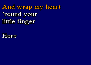 And wrap my heart
Tound your
little finger

Here