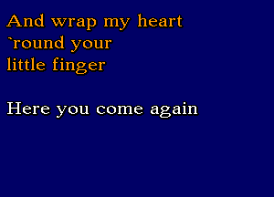 And wrap my heart
yround your
little finger

Here you come again