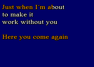 Just when I'm about
to make it

work without you

Here you come again