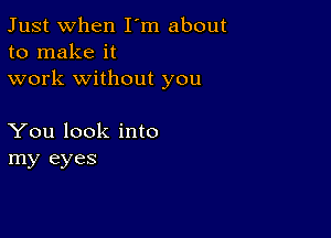 Just when I'm about
to make it
work without you

You look into
my eyes