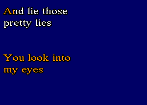 And lie those
pretty lies

You look into
my eyes