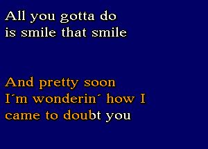 All you gotta do
is smile that smile

And pretty soon
I'm wonderiw how I
came to doubt you