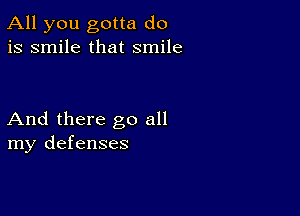 All you gotta do
is smile that smile

And there go all
my defenses