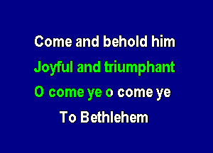 Come and behold him
Joyful and triumphant

0 come ye 0 come ye
To Bethlehem