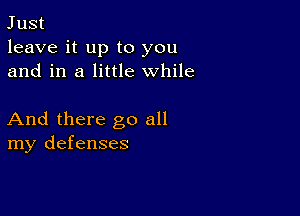 Just
leave it up to you
and in a little while

And there go all
my defenses