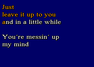 Just
leave it up to you
and in a little while

You're messin' up
my mind