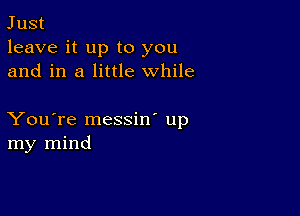 Just
leave it up to you
and in a little while

You're messin' up
my mind