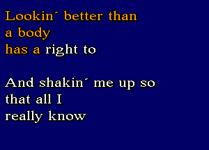 Lookin' better than
a body
has a right to

And Shakin' me up so
that all I
really know