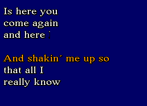 Is here you
come again
and here .

And Shakin' me up so
that all I
really know