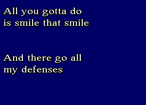 All you gotta do
is smile that smile

And there go all
my defenses