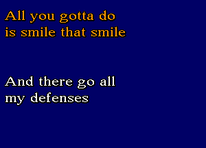 All you gotta do
is smile that smile

And there go all
my defenses